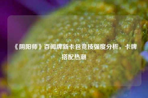 《阴阳师》百闻牌新卡包竞技强度分析，卡牌搭配热潮