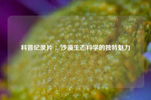 科普纪录片 ：沙漠生态科学的独特魅力