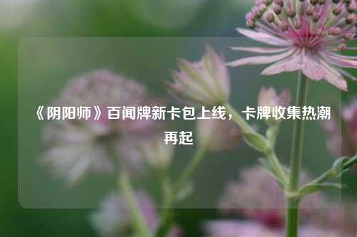 《阴阳师》百闻牌新卡包上线，卡牌收集热潮再起