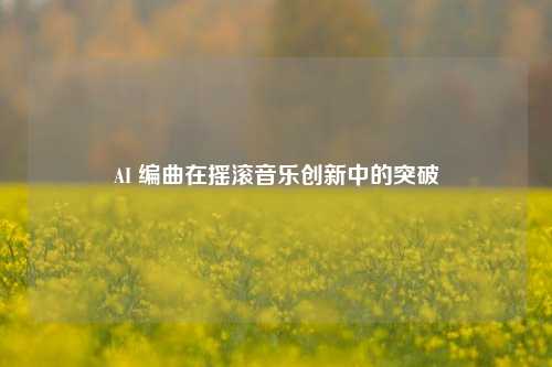 AI 编曲在摇滚音乐创新中的突破