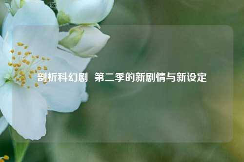 剖析科幻剧  第二季的新剧情与新设定